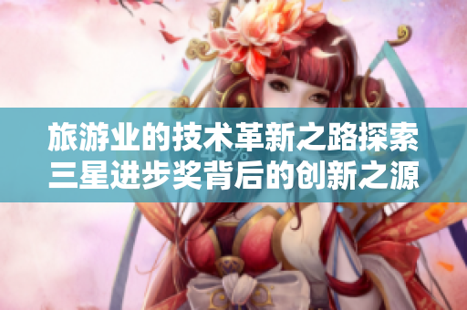 旅游业的技术革新之路探索三星进步奖背后的创新之源