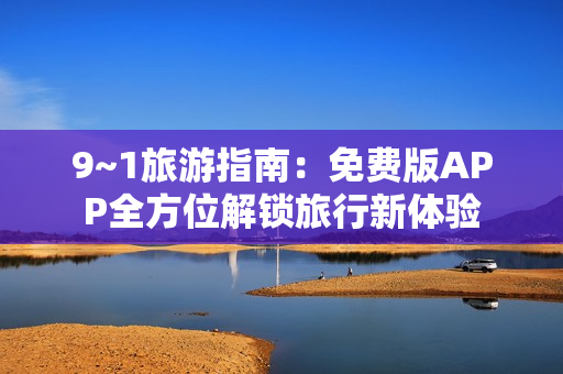 9~1旅游指南：免费版APP全方位解锁旅行新体验