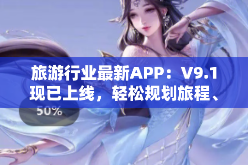 旅游行业最新APP：V9.1现已上线，轻松规划旅程、预订酒店，让你畅游世界！