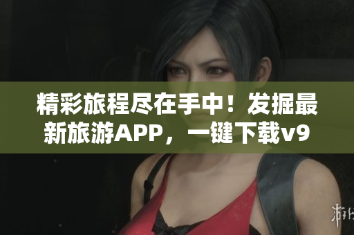 精彩旅程尽在手中！发掘最新旅游APP，一键下载v9.1！