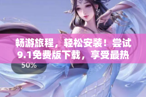 畅游旅程，轻松安装！尝试9.1免费版下载，享受最热门旅行应用！