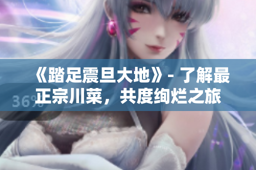 《踏足震旦大地》- 了解最正宗川菜，共度绚烂之旅