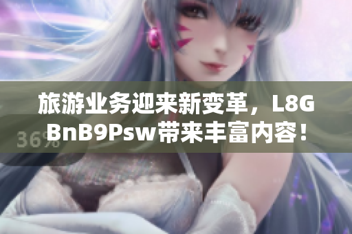 旅游业务迎来新变革，L8GBnB9Psw带来丰富内容！