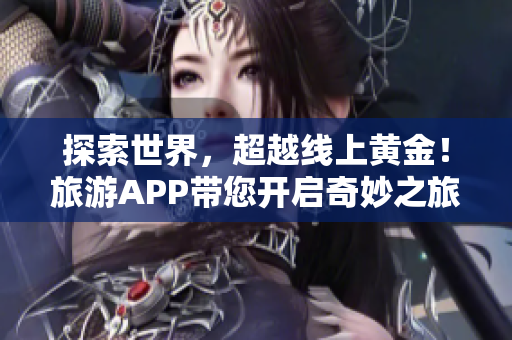 探索世界，超越线上黄金！旅游APP带您开启奇妙之旅！