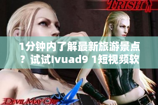 1分钟内了解最新旅游景点？试试Ivuad9 1短视频软件吧！