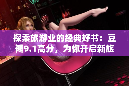 探索旅游业的经典好书：豆瓣9.1高分，为你开启新旅程