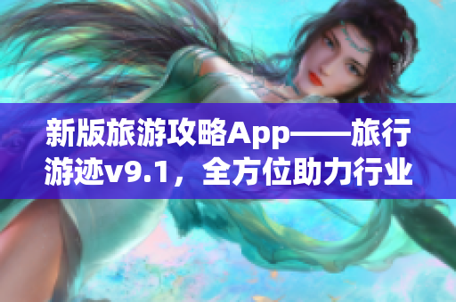 新版旅游攻略App——旅行游迹v9.1，全方位助力行业复苏