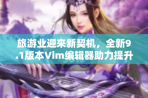 旅游业迎来新契机，全新9.1版本Vim编辑器助力提升行业工作效率
