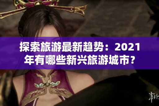 探索旅游最新趋势：2021年有哪些新兴旅游城市？