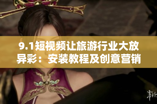 9.1短视频让旅游行业大放异彩：安装教程及创意营销策略