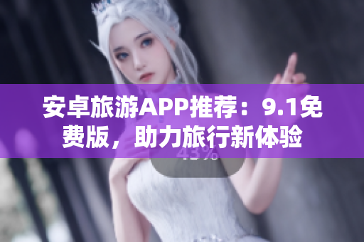 安卓旅游APP推荐：9.1免费版，助力旅行新体验