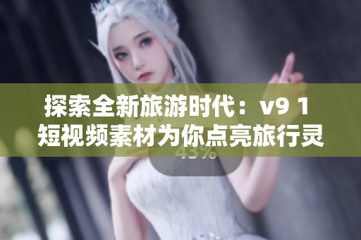探索全新旅游时代：v9 1 短视频素材为你点亮旅行灵感