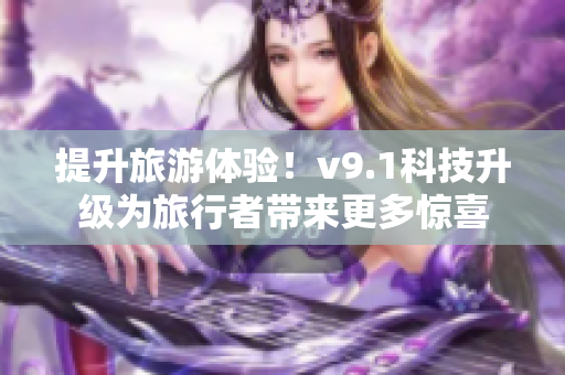 提升旅游体验！v9.1科技升级为旅行者带来更多惊喜