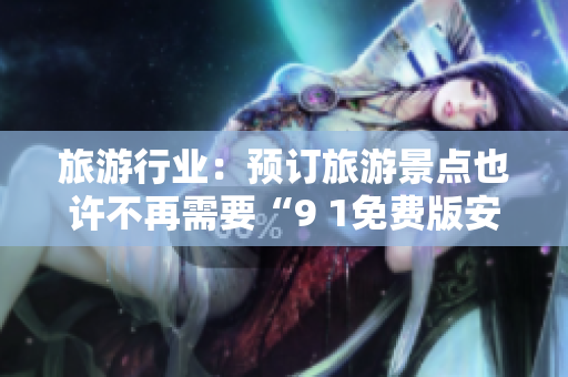 旅游行业：预订旅游景点也许不再需要“9 1免费版安装”