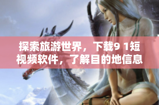 探索旅游世界，下载9 1短视频软件，了解目的地信息