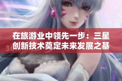 在旅游业中领先一步：三星创新技术奠定未来发展之基
