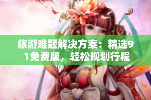 旅游难题解决方案：精选9 1免费版，轻松规划行程