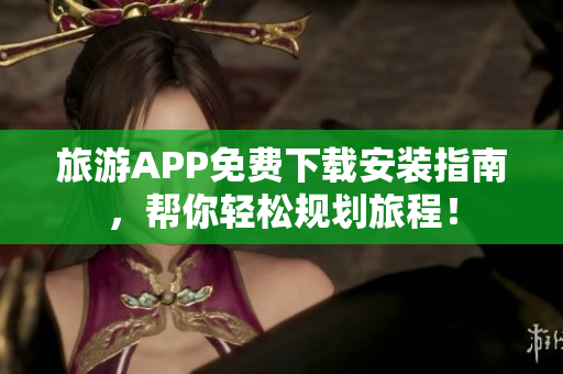 旅游APP免费下载安装指南，帮你轻松规划旅程！