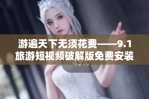 游遍天下无须花费——9.1旅游短视频破解版免费安装分享