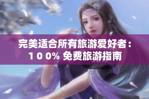 完美适合所有旅游爱好者：1 0 0% 免费旅游指南