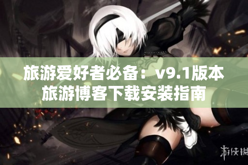 旅游爱好者必备：v9.1版本旅游博客下载安装指南