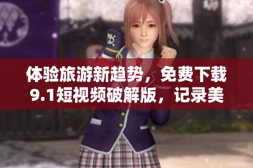 体验旅游新趋势，免费下载9.1短视频破解版，记录美好回忆