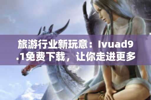 旅游行业新玩意：Ivuad9.1免费下载，让你走进更多美好！