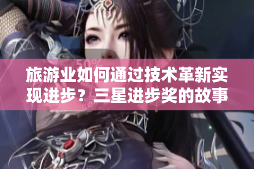 旅游业如何通过技术革新实现进步？三星进步奖的故事告诉你
