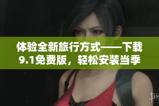 体验全新旅行方式——下载9.1免费版，轻松安装当季热门旅游应用