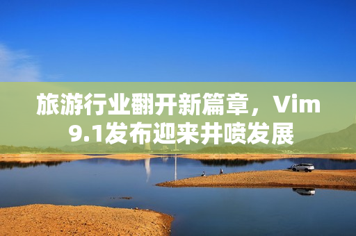 旅游行业翻开新篇章，Vim 9.1发布迎来井喷发展