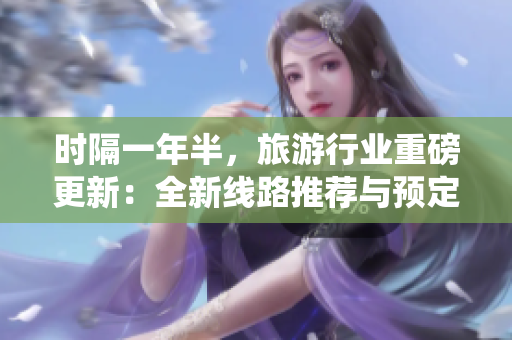 时隔一年半，旅游行业重磅更新：全新线路推荐与预定系统问世