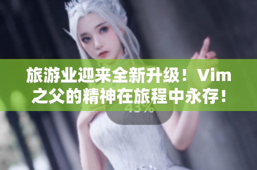 旅游业迎来全新升级！Vim之父的精神在旅程中永存！