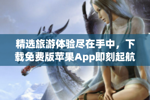 精选旅游体验尽在手中，下载免费版苹果App即刻起航
