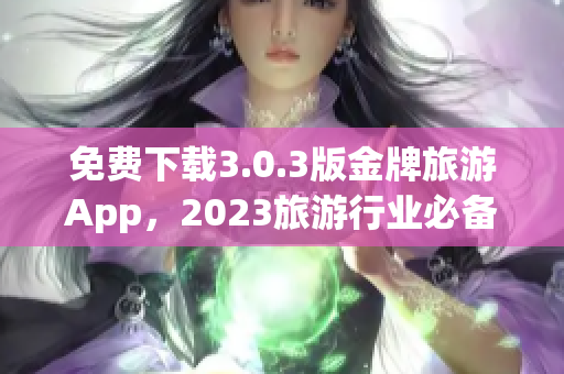 免费下载3.0.3版金牌旅游App，2023旅游行业必备工具