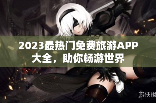 2023最热门免费旅游APP大全，助你畅游世界