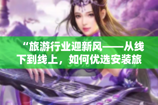 “旅游行业迎新风——从线下到线上，如何优选安装旅游APP？”