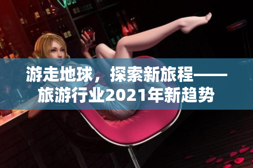 游走地球，探索新旅程——旅游行业2021年新趋势