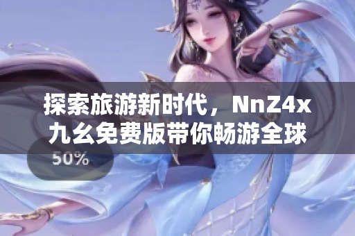 探索旅游新时代，NnZ4x九幺免费版带你畅游全球