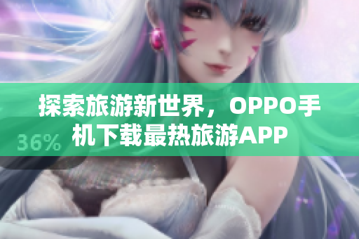 探索旅游新世界，OPPO手机下载最热旅游APP