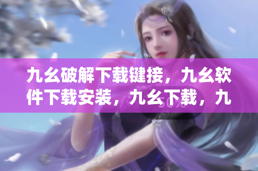 九幺破解下载键接，九幺软件下载安装，九幺下载，九幺免费版下载安装，九幺免费版网站nba----C6exlmJypXhW