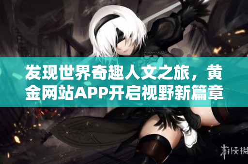 发现世界奇趣人文之旅，黄金网站APP开启视野新篇章