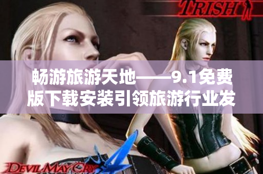 畅游旅游天地——9.1免费版下载安装引领旅游行业发展