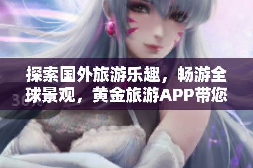 探索国外旅游乐趣，畅游全球景观，黄金旅游APP带您开启惊险旅程！