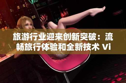 旅游行业迎来创新突破：流畅旅行体验和全新技术 Vim9