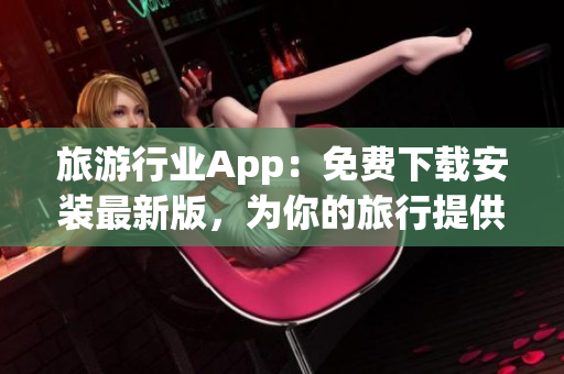 旅游行业App：免费下载安装最新版，为你的旅行提供黄金服务