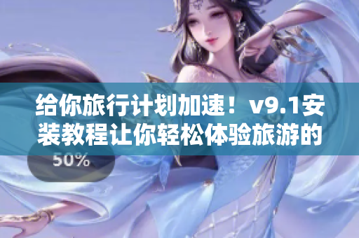 给你旅行计划加速！v9.1安装教程让你轻松体验旅游的乐趣！