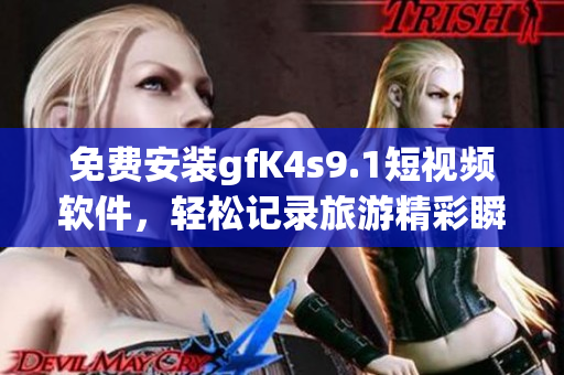 免费安装gfK4s9.1短视频软件，轻松记录旅游精彩瞬间
