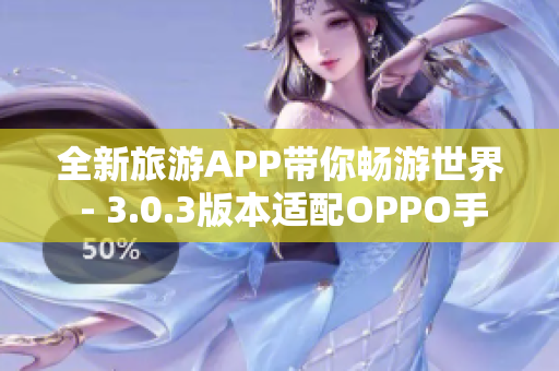 全新旅游APP带你畅游世界 - 3.0.3版本适配OPPO手机