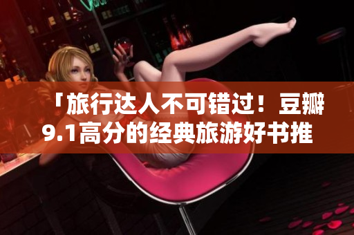 「旅行达人不可错过！豆瓣9.1高分的经典旅游好书推荐」