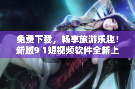 免费下载，畅享旅游乐趣！新版9 1短视频软件全新上线！